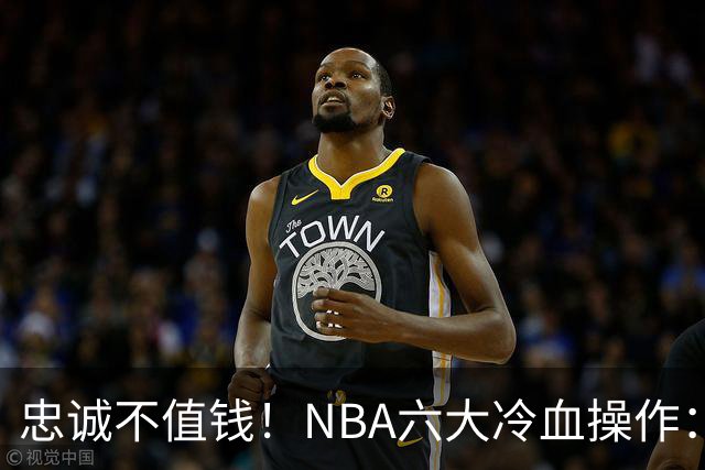 忠诚不值钱！NBA六大冷血操作：绿军两次上榜，韦德降薪反遭羞辱